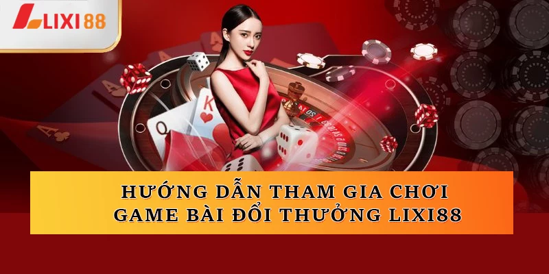 Hướng dẫn tham gia chơi game bài đổi thưởng Lixi88