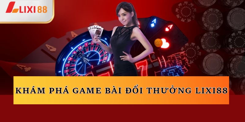 Khám phá về game bài đổi thưởng Lixi88